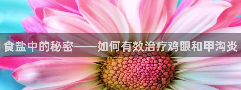 威九国际娜娜：食盐中的秘密——如何有效治疗鸡眼和甲沟炎