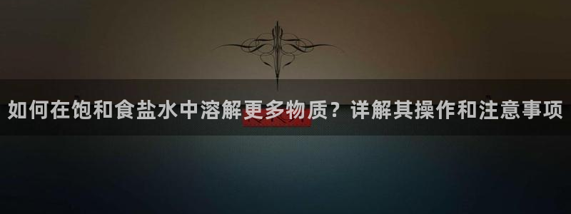 威九国际热舞：如何在饱和食盐水中溶解更多物质？详解其操作和注