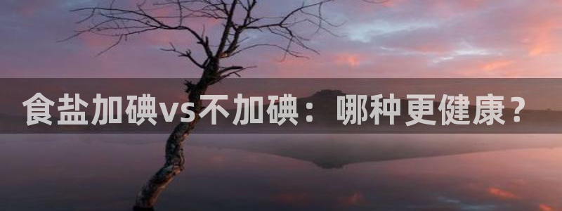 威九国际H：食盐加碘vs不加碘：哪种更健康？